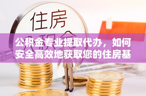 陆良公积金专业提取代办，如何安全高效地获取您的住房基金
