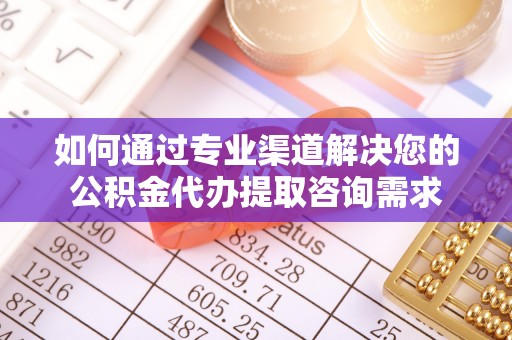 陆良如何通过专业渠道解决您的公积金代办提取咨询需求