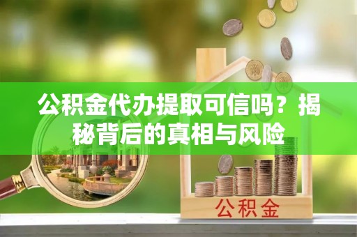 陆良公积金代办提取可信吗？揭秘背后的真相与风险