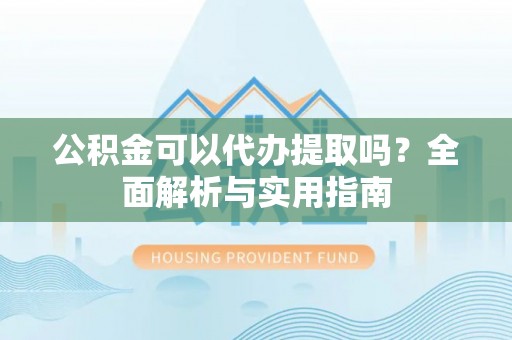 陆良公积金可以代办提取吗？全面解析与实用指南