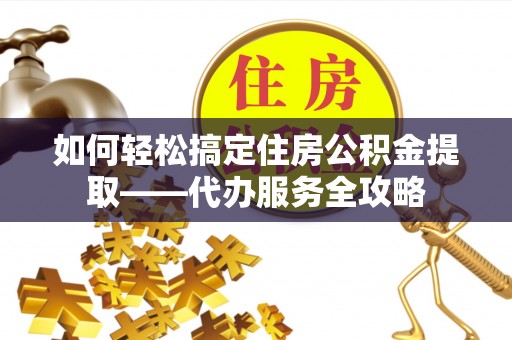 陆良如何轻松搞定住房公积金提取——代办服务全攻略