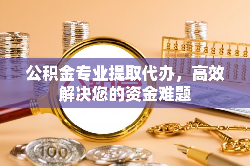 陆良公积金专业提取代办，高效解决您的资金难题