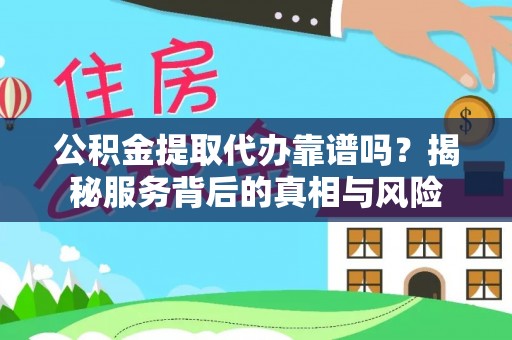 陆良公积金提取代办靠谱吗？揭秘服务背后的真相与风险