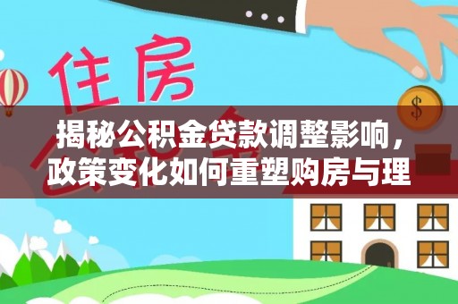 陆良揭秘公积金贷款调整影响，政策变化如何重塑购房与理财规划