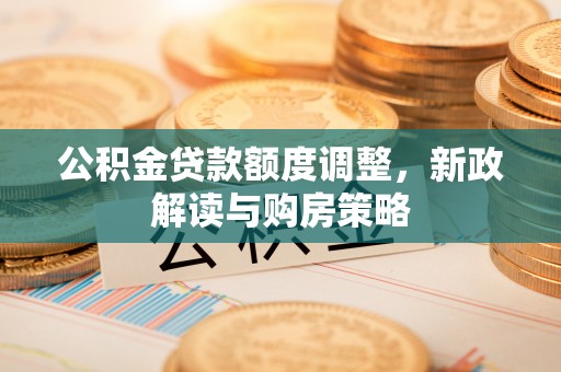 陆良公积金贷款额度调整，新政解读与购房策略
