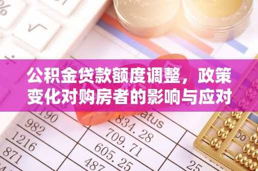 陆良公积金贷款额度调整，政策变化对购房者的影响与应对策略