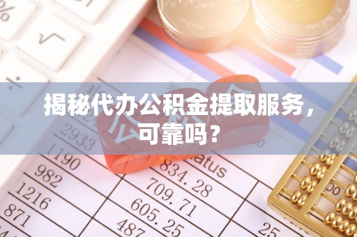 陆良揭秘代办公积金提取服务，可靠吗？