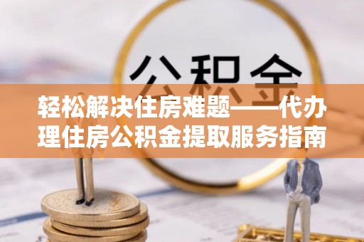 陆良轻松解决住房难题——代办理住房公积金提取服务指南