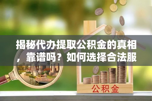 陆良揭秘代办提取公积金的真相，靠谱吗？如何选择合法服务？