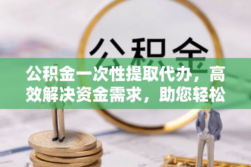 陆良公积金一次性提取代办，高效解决资金需求，助您轻松应对生活难题