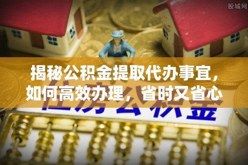 陆良揭秘公积金提取代办事宜，如何高效办理，省时又省心？