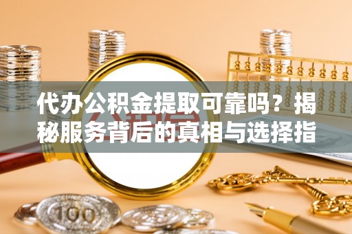 陆良代办公积金提取可靠吗？揭秘服务背后的真相与选择指南