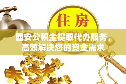 陆良西安公积金提取代办服务，高效解决您的资金需求