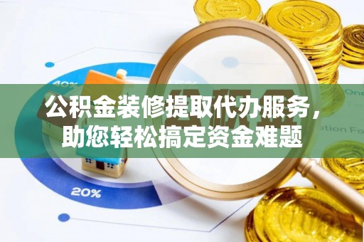 陆良公积金装修提取代办服务，助您轻松搞定资金难题