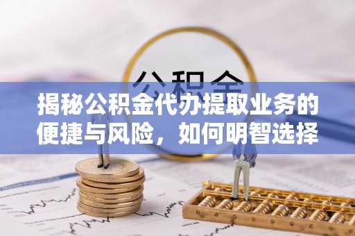 陆良揭秘公积金代办提取业务的便捷与风险，如何明智选择？
