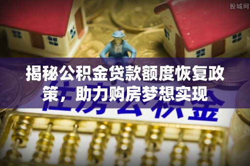 陆良揭秘公积金贷款额度恢复政策，助力购房梦想实现
