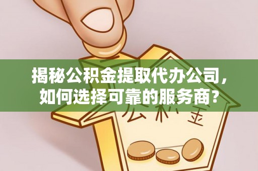 陆良揭秘公积金提取代办公司，如何选择可靠的服务商？