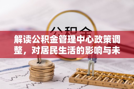 陆良解读公积金管理中心政策调整，对居民生活的影响与未来展望
