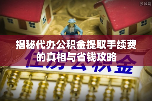 陆良揭秘代办公积金提取手续费的真相与省钱攻略