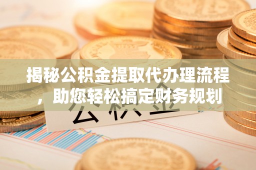陆良揭秘公积金提取代办理流程，助您轻松搞定财务规划