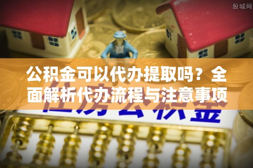 陆良公积金可以代办提取吗？全面解析代办流程与注意事项