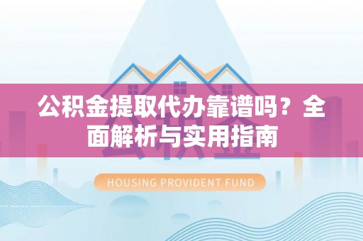 陆良公积金提取代办靠谱吗？全面解析与实用指南