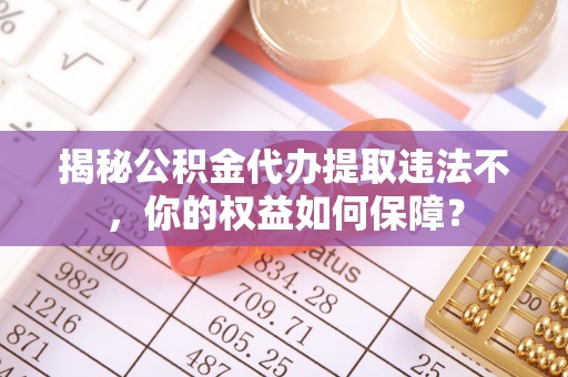 陆良揭秘公积金代办提取违法不，你的权益如何保障？