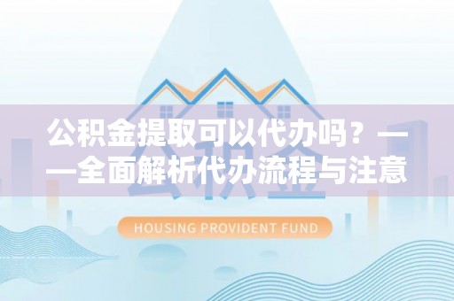 陆良公积金提取可以代办吗？——全面解析代办流程与注意事项